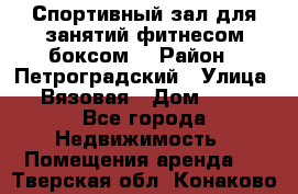 Спортивный зал для занятий фитнесом,боксом. › Район ­ Петроградский › Улица ­ Вязовая › Дом ­ 10 - Все города Недвижимость » Помещения аренда   . Тверская обл.,Конаково г.